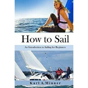 How to Sail: An Introduction to Sailing for Beginners, Paperback - Karl a. Minner imagine