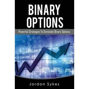 Binary Options: Powerful Strategies To Dominate Binary Options, Paperback - Jordon Sykes imagine