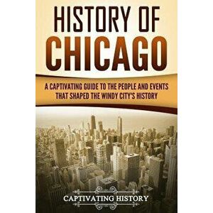 History of Chicago: A Captivating Guide to the People and Events That Shaped the Windy City's History, Paperback - Captivating History imagine