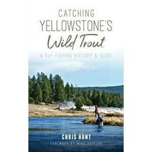 Catching Yellowstone's Wild Trout: A Fly-Fishing History and Guide, Hardcover - Chris Hunt imagine