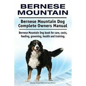 Bernese Mountain. Bernese Mountain Dog Complete Owners Manual. Bernese Mountain Dog Book for Care, Costs, Feeding, Grooming, Health and Training., Pap imagine
