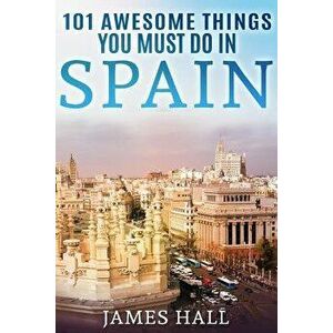 Spain: 101 Awesome Things You Must Do in Spain: Spain Travel Guide to the Best of Everything: Madrid, Barcelona, Toledo, Sevi, Paperback - James Hall imagine