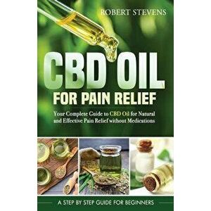 CBD Oil for Pain Relief: Your Complete Guide to CBD Oil for Natural and Effective Pain Relief Without Medications, Paperback - Robert Stevens imagine