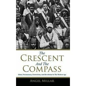 The Crescent and the Compass: Islam, Freemasonry, Esotericism and Revolution in the Modern Age, Hardcover - Angel Millar imagine
