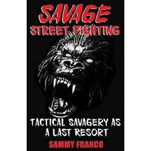 Savage Street Fighting: Tactical Savagery as a Last Resort, Paperback - Sammy Franco imagine