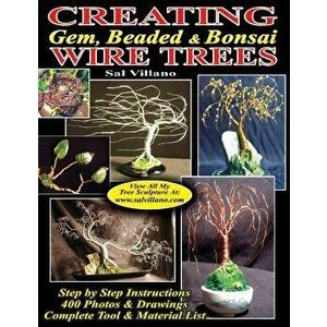 Creating Gem, Beaded & Bonsai Wire Trees: Step by Step Instructions, 400 Photos & Drawings, Paperback - Sal Villano imagine