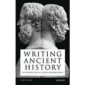 Writing Ancient History: An Introduction to Classical Historiography, Paperback - Luke Pitcher imagine