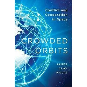 Crowded Orbits: Conflict and Cooperation in Space, Hardcover - James Clay Moltz imagine
