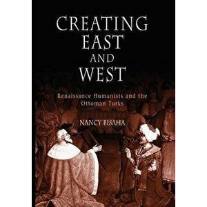 Creating East and West: Renaissance Humanists and the Ottoman Turks, Paperback - Nancy Bisaha imagine