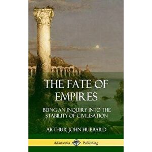 The Fate of Empires: Being an Inquiry Into the Stability of Civilization (Hardcover) - Arthur John Hubbard imagine