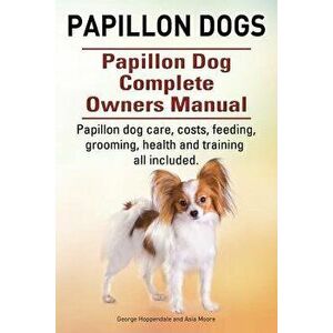 Papillon Dogs. Papillon Dog Complete Owners Manual. Papillon Dog Care, Costs, Feeding, Grooming, Health and Training All Included., Paperback - George imagine
