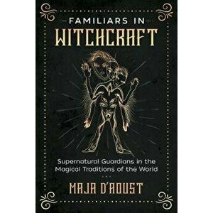 Familiars in Witchcraft: Supernatural Guardians in the Magical Traditions of the World, Paperback - Maja D'Aoust imagine