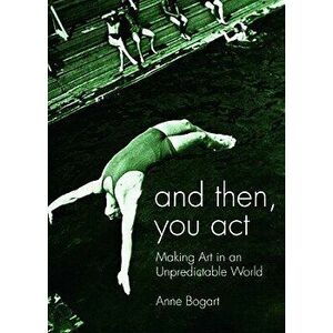 And Then, You Act: Making Art in an Unpredictable World, Paperback - Anne Bogart imagine