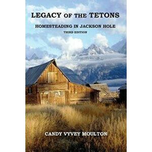 Legacy of the Tetons: Homesteading in Jackson Hole, Paperback - Candy Vyvey Moulton imagine