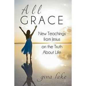 All Grace: New Teachings from Jesus on the Truth About Life, Paperback - Gina Lake imagine