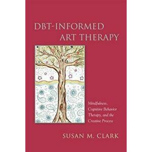 Dbt-Informed Art Therapy: Mindfulness, Cognitive Behavior Therapy, and the Creative Process, Paperback - Susan M. Clark imagine
