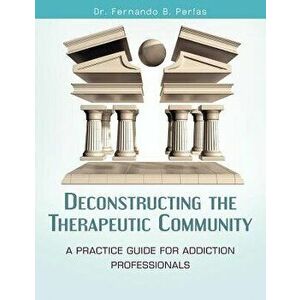 Deconstructing the Therapeutic Community: A Practice Guide for Addiction Professionals, Paperback - Dr Fernando B. Perfas imagine