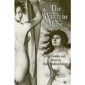 The Witch as Muse: Art, Gender, and Power in Early Modern Europe, Paperback - Linda C. Hults imagine