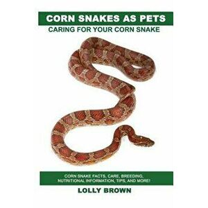 Corn Snakes as Pets: Corn Snake Facts, Care, Breeding, Nutritional Information, Tips, and More! Caring for Your Corn Snake, Paperback - Lolly Brown imagine
