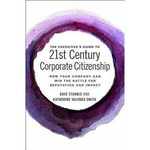 The Executive's Guide to 21st Century Corporate Citizenship: How Your Company Can Win the Battle for Reputation and Impact, Hardcover - Dave Stangis imagine