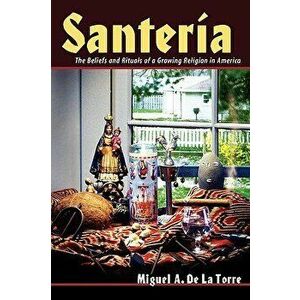 Santeria: The Beliefs and Rituals of a Growing Religion in America, Paperback - Miguel A. de la Torre imagine