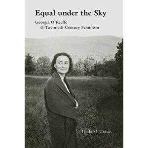 Equal Under the Sky: Georgia O'Keeffe and Twentieth-Century Feminism, Paperback - Linda M. Grasso imagine
