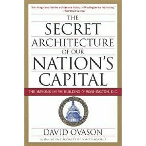The Secret Architecture of Our Nation's Capital: The Masons and the Building of Washington, D.C., Paperback - David Ovason imagine