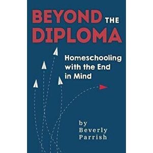 Beyond the Diploma: Homeschooling with the End in Mind, Paperback - Beverly Parrish imagine