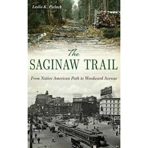 The Saginaw Trail: From Native American Path to Woodward Avenue, Hardcover - Leslie K. Pielack imagine