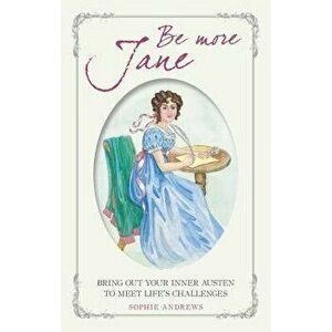 Be More Jane: Bring Out Your Inner Austen to Meet Life's Challenges, Hardcover - Sophie Andrews imagine