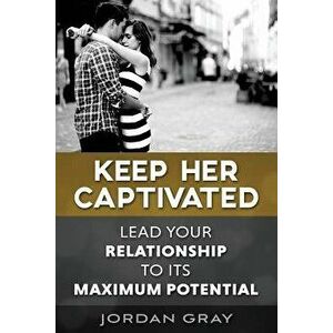 Keep Her Captivated: Lead Your Relationship to Its Maximum Potential, Paperback - Jordan Gray imagine