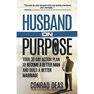 Husband on Purpose: Your 30 Day Action Plan to Become a Better Man and Build a Better Marriage, Paperback - A. Conrad Deas II imagine