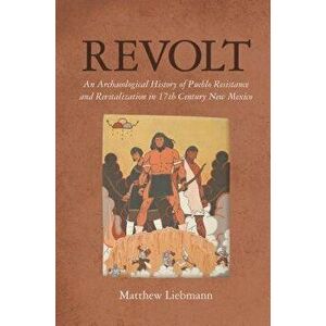Revolt: An Archaeological History of Pueblo Resistance and Revitalization in 17th Century New Mexico, Paperback - Matthew Liebmann imagine
