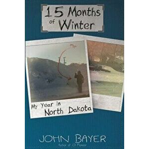 15 Months of Winter: My Year in North Dakota, Paperback - John Bayer imagine