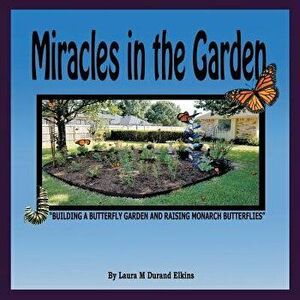 Miracles in the Garden: Building a Butterfly Garden and Raising Monarch Butterflies, Paperback - Laura M. Durand Elkins imagine