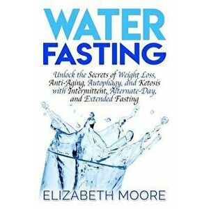 Water Fasting: Unlock the Secrets of Weight Loss, Anti-Aging, Autophagy, and Ketosis with Intermittent, Alternate-Day, and Extended F, Paperback - Eli imagine