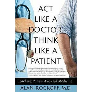 ACT Like a Doctor, Think Like a Patient: Teaching Patient-Focused Medicine, Paperback - Alan Sidney Rockoff imagine