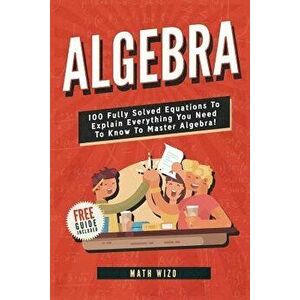 Algebra: 100 Fully Solved Equations to Explain Everything You Need to Know to Master Algebra!, Paperback - Math Wizo imagine