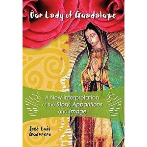 Our Lady of Guadalupe: A New Interpretation of the Story, Apparitions, and Image, Paperback - Jose Guerrero imagine