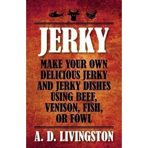 Jerky: Make Your Own Delicious Jerky and Jerky Dishes Using Beef, Venison, Fish, or Fowl, Paperback - A. D. Livingston imagine