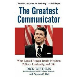 The Greatest Communicator: What Ronald Reagan Taught Me about Politics, Leadership, and Life, Paperback - Dick Wirthlin imagine