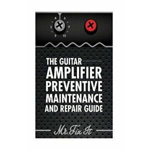 The Guitar Amplifier Preventive Maintenence and Repair Guide: A Non Technical Visual Guide for Identifying Bad Parts and Making Repairs to Your Amplif imagine