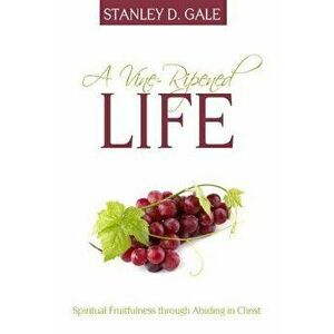 A Vine-Ripened Life: Spiritual Fruitfulness Through Abiding in Christ, Paperback - Stanley D. Gale imagine