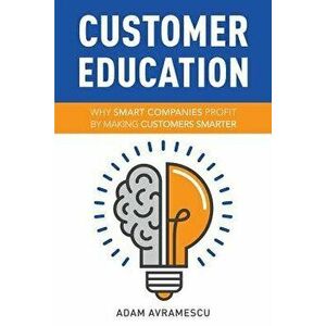 Customer Education: Why Smart Companies Profit by Making Customers Smarter, Paperback - Adam Avramescu imagine