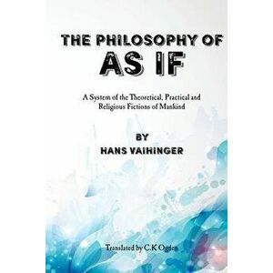The Philosophy of as If: A System of the Theoretical, Practical and Religious Fictions of Mankind, Paperback - Hans Vaihinger imagine