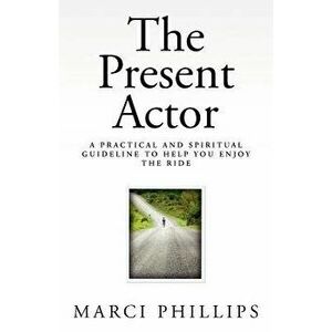 The Present Actor: A Practical and Spiritual Guideline to Help You Enjoy the Ride, Paperback - Marci Phillips imagine
