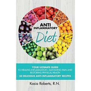 Anti-Inflammatory Diet: Your Ultimate Guide to Healing Inflammation, Alleviating Pain and Restoring Physical Health with 50 Delicious Anti-Inf, Paperb imagine
