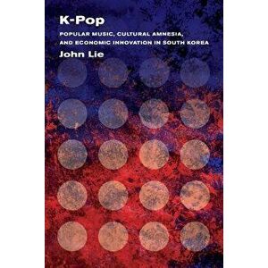 K-Pop: Popular Music, Cultural Amnesia, and Economic Innovation in South Korea, Paperback - John Lie imagine