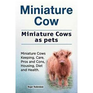 Miniature Cow. Miniature Cows as Pets. Miniature Cows Keeping, Care, Pros and Cons, Housing, Diet and Health., Paperback - Roger Rodendale imagine