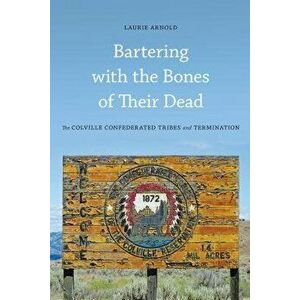 Bartering with the Bones of Their Dead: The Colville Confederated Tribes and Termination, Paperback - Laurie Arnold imagine